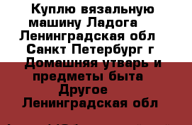 Куплю вязальную машину Ладога 1 - Ленинградская обл., Санкт-Петербург г. Домашняя утварь и предметы быта » Другое   . Ленинградская обл.